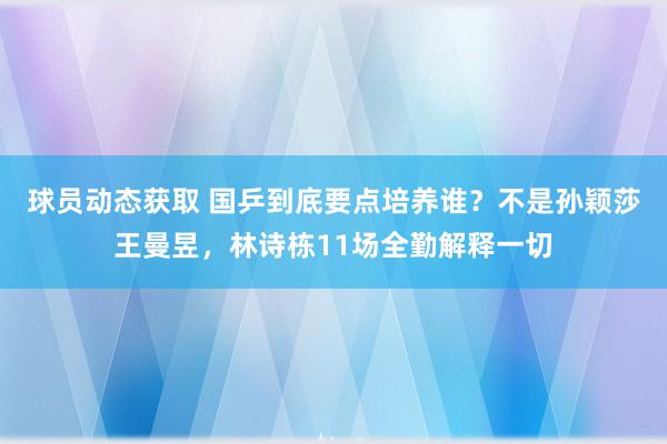 球员动态获取 国乒到底要点培养谁？不是孙颖莎王曼昱，林诗栋11场全勤解释一切