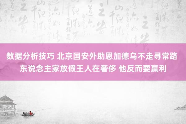 数据分析技巧 北京国安外助恩加德乌不走寻常路 东说念主家放假王人在奢侈 他反而要赢利