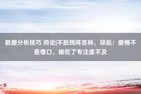 数据分析技巧 帅论|不敌残阵吉林，邱彪：疲倦不是借口，输在了专注度不及