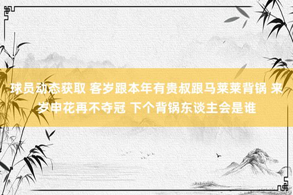 球员动态获取 客岁跟本年有贵叔跟马莱莱背锅 来岁申花再不夺冠 下个背锅东谈主会是谁