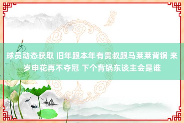 球员动态获取 旧年跟本年有贵叔跟马莱莱背锅 来岁申花再不夺冠 下个背锅东谈主会是谁