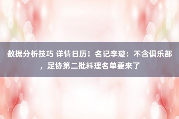 数据分析技巧 详情日历！名记李璇：不含俱乐部，足协第二批料理名单要来了