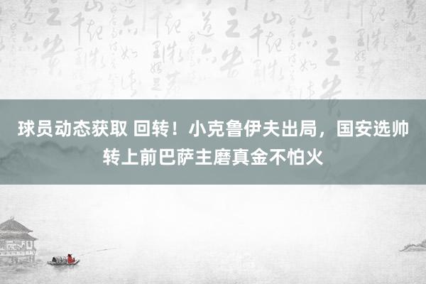 球员动态获取 回转！小克鲁伊夫出局，国安选帅转上前巴萨主磨真金不怕火