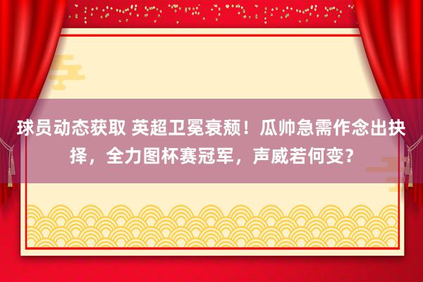 球员动态获取 英超卫冕衰颓！瓜帅急需作念出抉择，全力图杯赛冠军，声威若何变？