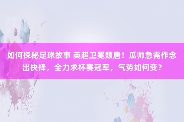 如何探秘足球故事 英超卫冕颓唐！瓜帅急需作念出抉择，全力求杯赛冠军，气势如何变？