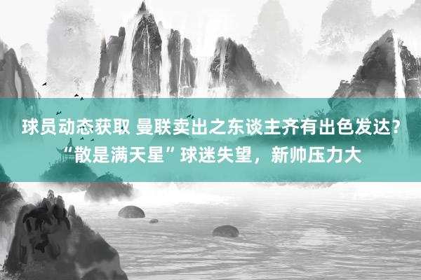 球员动态获取 曼联卖出之东谈主齐有出色发达？“散是满天星”球迷失望，新帅压力大