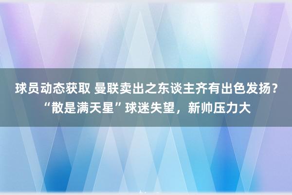 球员动态获取 曼联卖出之东谈主齐有出色发扬？“散是满天星”球迷失望，新帅压力大