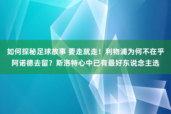 如何探秘足球故事 要走就走！利物浦为何不在乎阿诺德去留？斯洛特心中已有最好东说念主选