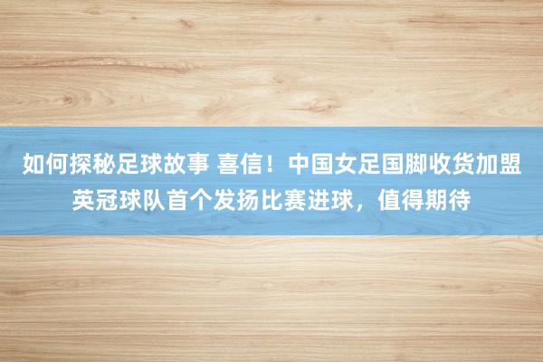 如何探秘足球故事 喜信！中国女足国脚收货加盟英冠球队首个发扬比赛进球，值得期待