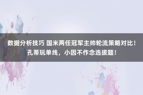 数据分析技巧 国米两任冠军主帅轮流策略对比！孔蒂玩单线，小因不作念选拔题！