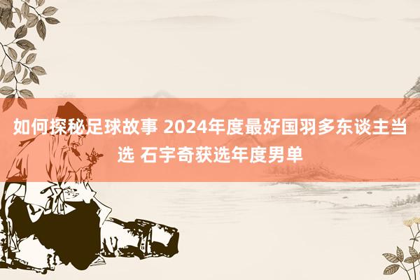 如何探秘足球故事 2024年度最好国羽多东谈主当选 石宇奇获选年度男单