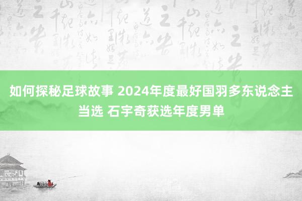 如何探秘足球故事 2024年度最好国羽多东说念主当选 石宇奇获选年度男单