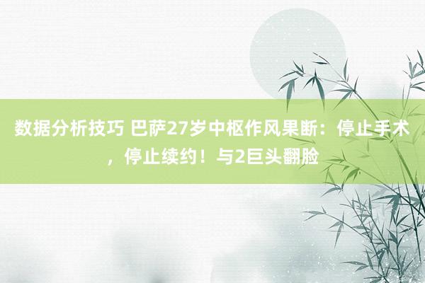 数据分析技巧 巴萨27岁中枢作风果断：停止手术，停止续约！与2巨头翻脸