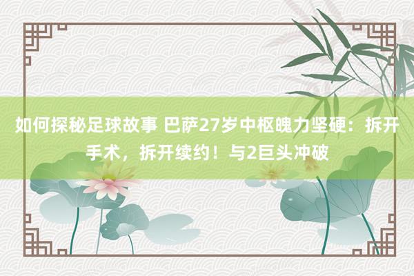 如何探秘足球故事 巴萨27岁中枢魄力坚硬：拆开手术，拆开续约！与2巨头冲破