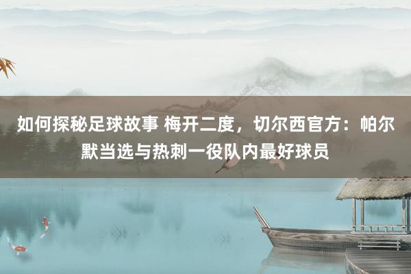 如何探秘足球故事 梅开二度，切尔西官方：帕尔默当选与热刺一役队内最好球员