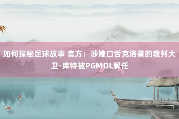 如何探秘足球故事 官方：涉嫌口舌克洛普的裁判大卫-库特被PGMOL解任