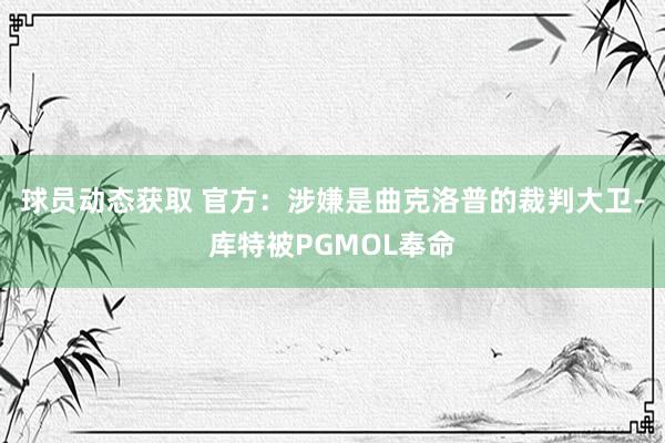 球员动态获取 官方：涉嫌是曲克洛普的裁判大卫-库特被PGMOL奉命