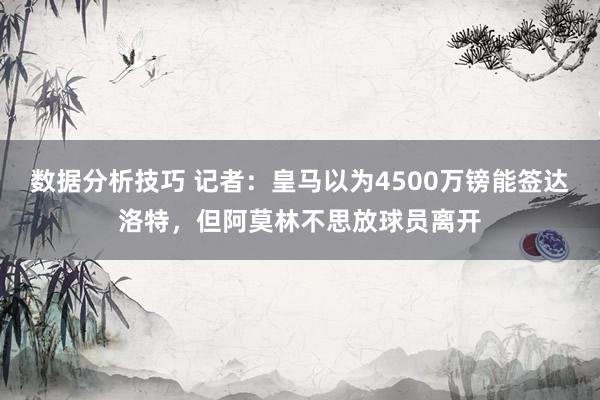 数据分析技巧 记者：皇马以为4500万镑能签达洛特，但阿莫林不思放球员离开