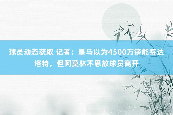 球员动态获取 记者：皇马以为4500万镑能签达洛特，但阿莫林不思放球员离开