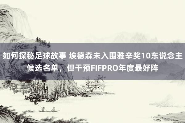 如何探秘足球故事 埃德森未入围雅辛奖10东说念主候选名单，但干预FIFPRO年度最好阵