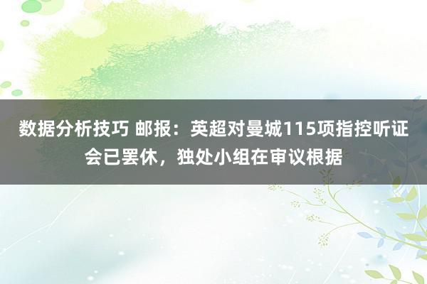 数据分析技巧 邮报：英超对曼城115项指控听证会已罢休，独处小组在审议根据