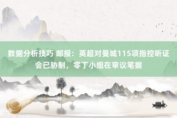 数据分析技巧 邮报：英超对曼城115项指控听证会已胁制，零丁小组在审议笔据