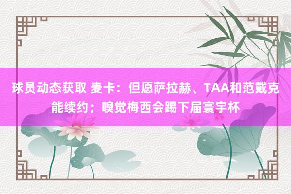 球员动态获取 麦卡：但愿萨拉赫、TAA和范戴克能续约；嗅觉梅西会踢下届寰宇杯