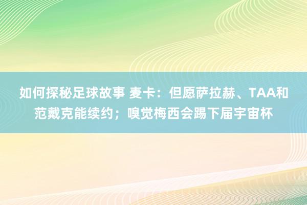 如何探秘足球故事 麦卡：但愿萨拉赫、TAA和范戴克能续约；嗅觉梅西会踢下届宇宙杯